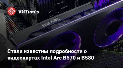 Стали известны подробности о видеокартах Intel Arc B570 и B580 - vgtimes.ru