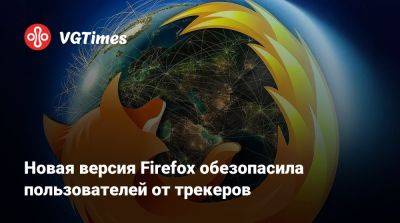 Новая версия Firefox обезопасила пользователей от трекеров - vgtimes.ru