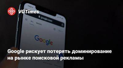 Google рискует потерять доминирование на рынке поисковой рекламы - vgtimes.ru - Россия