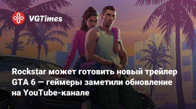 Rockstar может готовить новый трейлер GTA 6 — геймеры заметили обновление на YouTube-канале - vgtimes.ru