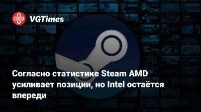 Согласно статистике Steam AMD усиливает позиции, но Intel остаётся впереди - vgtimes.ru