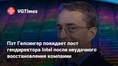 Пэт Гелсингер - Пэт Гелсингер покидает пост гендиректора Intel после неудачного восстановления компании - vgtimes.ru