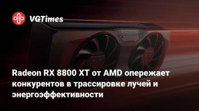 Radeon RX 8800 XT от AMD опережает конкурентов в трассировке лучей и энергоэффективности - vgtimes.ru