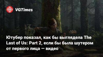 Ютубер показал, как бы выглядела The Last of Us: Part 2, если бы была шутером от первого лица — видео - vgtimes.ru