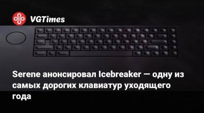 Serene анонсировал Icebreaker — одну из самых дорогих клавиатур уходящего года - vgtimes.ru