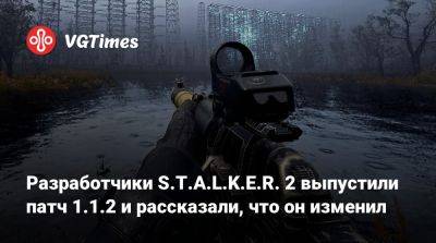 Разработчики S.T.A.L.K.E.R. 2 выпустили патч 1.1.2 и рассказали, что он изменил - vgtimes.ru