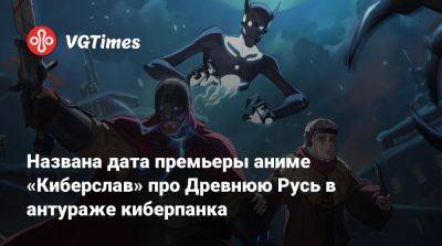 Петр Гланц - Иван Жарков - Глеб Калюжный - Валентина Ляпина - Названа дата премьеры аниме «Киберслав» про Древнюю Русь в антураже киберпанка - vgtimes.ru - Москва - Кинопоиск - Русь