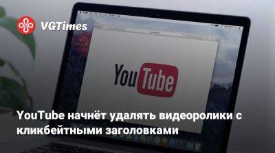 YouTube начнёт удалять видеоролики с кликбейтными заголовками - vgtimes.ru - Россия