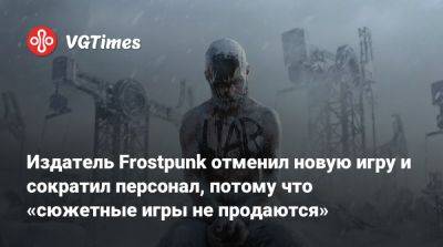 Издатель Frostpunk отменил новую игру и сократил персонал, потому что «сюжетные игры не продаются» - vgtimes.ru