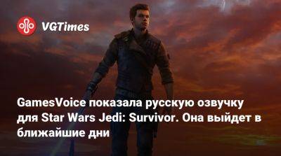 GamesVoice показала русскую озвучку для Star Wars Jedi: Survivor. Она выйдет в ближайшие дни - vgtimes.ru - Россия