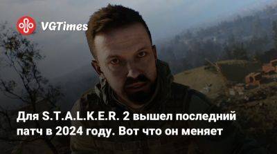 Для S.T.A.L.K.E.R. 2 вышел последний патч в 2024 году. Вот что он меняет - vgtimes.ru