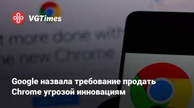 Google назвала требование продать Chrome угрозой инновациям - vgtimes.ru - Сша