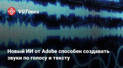 Новый ИИ от Adobe способен создавать звуки по голосу и тексту - vgtimes.ru