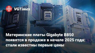 Материнские платы Gigabyte B850 появятся в продаже в начале 2025 года: стали известны первые цены - vgtimes.ru