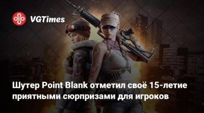 Шутер Point Blank отметил своё 15-летие приятными сюрпризами для игроков - vgtimes.ru - Россия - Москва