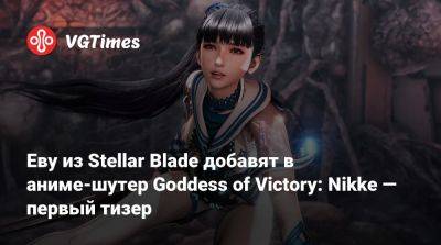 Еву из Stellar Blade добавят в аниме-шутер Goddess of Victory: Nikke — первый тизер - vgtimes.ru