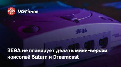 «Мы не ретро-компания» — SEGA не планирует делать мини-версии консолей Saturn и Dreamcast - vgtimes.ru