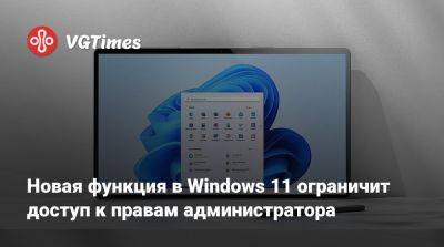 Новая функция в Windows 11 ограничит доступ к правам администратора - vgtimes.ru