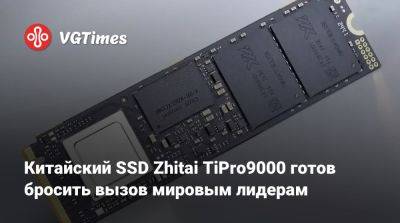 Китайский SSD Zhitai TiPro9000 готов бросить вызов мировым лидерам - vgtimes.ru - Китай