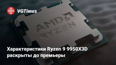 Характеристики Ryzen 9 9950X3D раскрыты до премьеры - vgtimes.ru