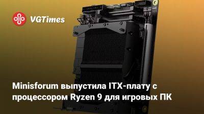 Minisforum выпустила ITX-плату с процессором Ryzen 9 для игровых ПК - vgtimes.ru - Китай