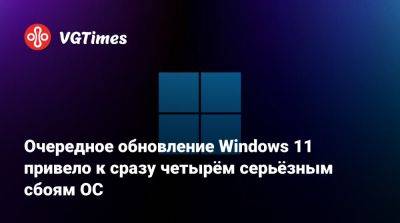 Очередное обновление Windows 11 привело к сразу четырём серьёзным сбоям ОС - vgtimes.ru