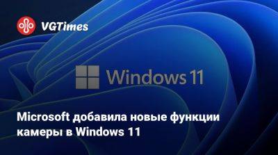 Microsoft добавила новые функции камеры в Windows 11 - vgtimes.ru