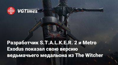 Разработчик S.T.A.L.K.E.R. 2 и Metro Exodus показал свою версию ведьмачьего медальона из The Witcher - vgtimes.ru