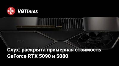 Слух: раскрыта примерная стоимость GeForce RTX 5090 и 5080 - vgtimes.ru - Китай