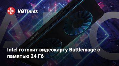 Intel готовит видеокарту Battlemage с памятью 24 Гб - vgtimes.ru