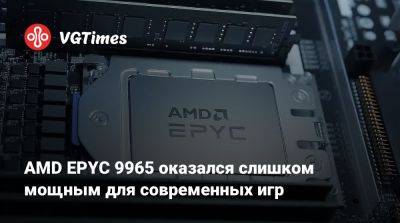 AMD EPYC 9965 оказался слишком мощным для современных игр - vgtimes.ru