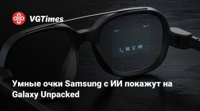 Умные очки Samsung с ИИ покажут на Galaxy Unpacked - vgtimes.ru