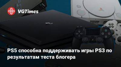 PS5 способна поддерживать игры PS3 по результатам теста блогера - vgtimes.ru