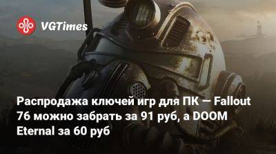 Распродажа ключей игр для ПК — Fallout 76 можно забрать за 91 руб, а DOOM Eternal за 60 руб - vgtimes.ru - Россия