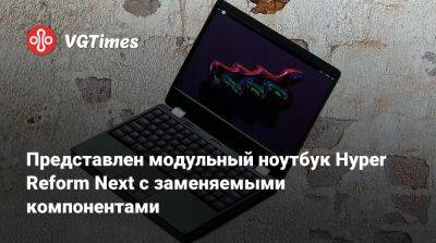 Представлен модульный ноутбук Hyper Reform Next с заменяемыми компонентами - vgtimes.ru - Мали