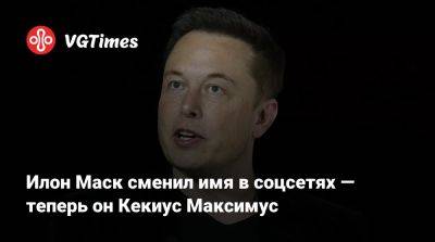 Илон Маск - Илон Маск (Elon Musk) - Илон Маск сменил имя в соцсетях — теперь он Кекиус Максимус - vgtimes.ru