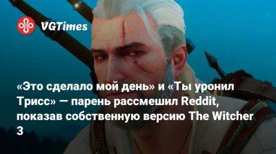 «Это сделало мой день» и «Ты уронил Трисс» — парень повеселил Reddit, показав собственную версию The Witcher 3 - vgtimes.ru