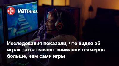 Исследования показали, что видео об играх захватывают внимание геймеров больше, чем сами игры - vgtimes.ru