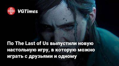 По The Last of Us выпустили новую настольную игру, в которую можно играть с друзьями и одному - vgtimes.ru