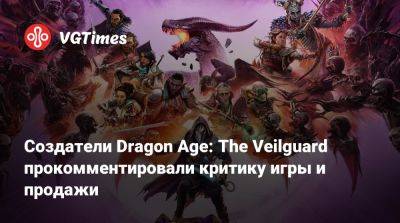 Создатели Dragon Age: The Veilguard прокомментировали критику игры и продажи - vgtimes.ru - Сша