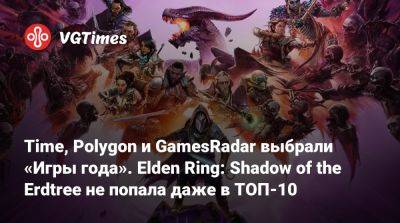 Time, Polygon и GamesRadar выбрали «Игру года». Elden Ring: Shadow of the Erdtree не попала даже в ТОП-10 - vgtimes.ru