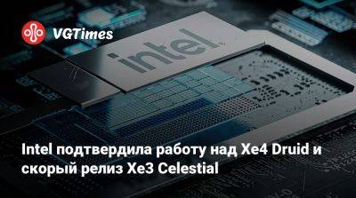 Intel подтвердила работу над Xe4 Druid и скорый релиз Xe3 Celestial - vgtimes.ru