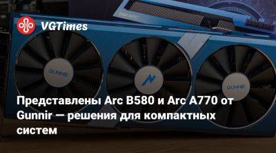 Представлены Arc B580 и Arc A770 от Gunnir — решения для компактных систем - vgtimes.ru - Китай