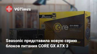 Seasonic представила новую серию блоков питания CORE GX ATX 3 - vgtimes.ru