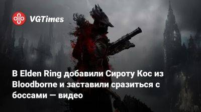 В Elden Ring добавили Сироту Кос из Bloodborne и заставили сразиться с боссами — видео - vgtimes.ru