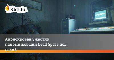 Анонсирован ужастик, напоминающий Dead Space под водой - ridus.ru