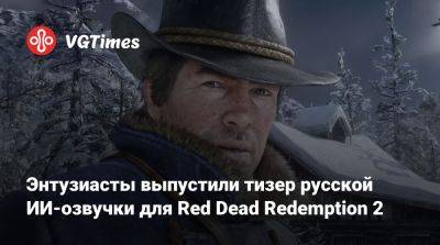 Энтузиасты выпустили тизер русской ИИ-озвучки для Red Dead Redemption 2 - vgtimes.ru