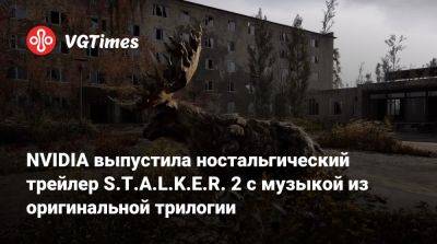 NVIDIA выпустила ностальгический трейлер S.T.A.L.K.E.R. 2 с музыкой из оригинальной трилогии - vgtimes.ru