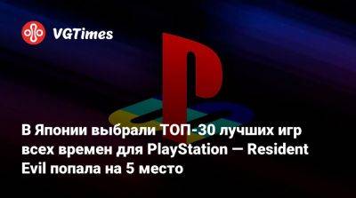 В Японии выбрали ТОП-30 лучших игр всех времен для PlayStation — Resident Evil попала на 5 место - vgtimes.ru - Япония