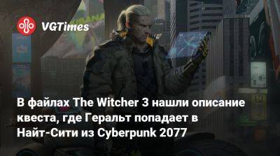 В файлах The Witcher 3 нашли описание квеста, где Геральт попадает в Найт-Сити из Cyberpunk 2077 - vgtimes.ru